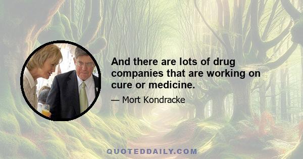 And there are lots of drug companies that are working on cure or medicine.