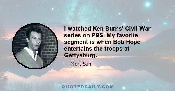 I watched Ken Burns' Civil War series on PBS. My favorite segment is when Bob Hope entertains the troops at Gettysburg.