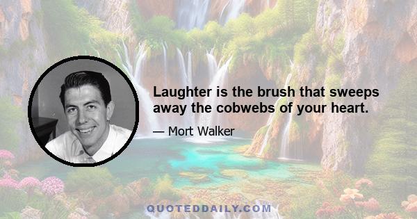 Laughter is the brush that sweeps away the cobwebs of your heart.