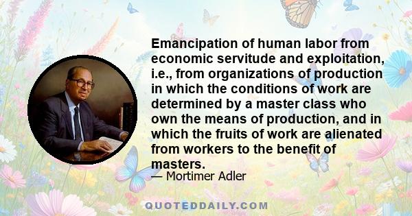 Emancipation of human labor from economic servitude and exploitation, i.e., from organizations of production in which the conditions of work are determined by a master class who own the means of production, and in which 