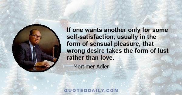 If one wants another only for some self-satisfaction, usually in the form of sensual pleasure, that wrong desire takes the form of lust rather than love.