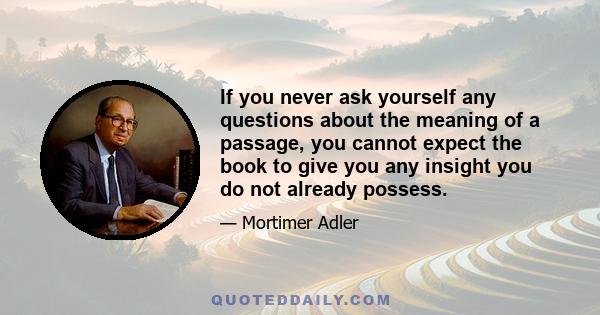 If you never ask yourself any questions about the meaning of a passage, you cannot expect the book to give you any insight you do not already possess.