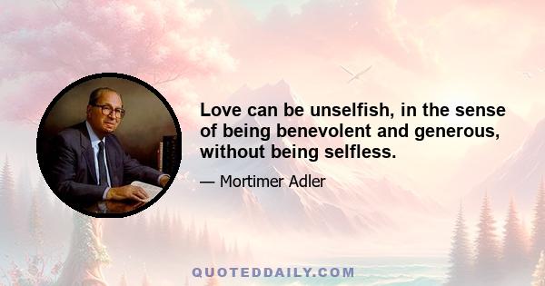 Love can be unselfish, in the sense of being benevolent and generous, without being selfless.