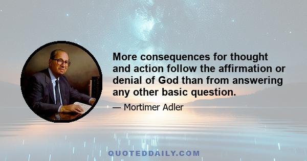 More consequences for thought and action follow the affirmation or denial of God than from answering any other basic question.