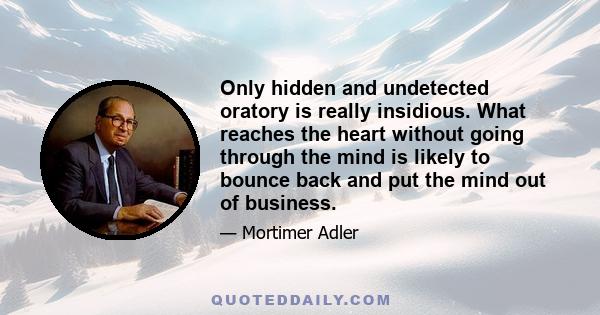 Only hidden and undetected oratory is really insidious. What reaches the heart without going through the mind is likely to bounce back and put the mind out of business.