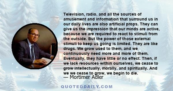 Television, radio, and all the sources of amusement and information that surround us in our daily lives are also artificial props. They can give us the impression that our minds are active, because we are required to