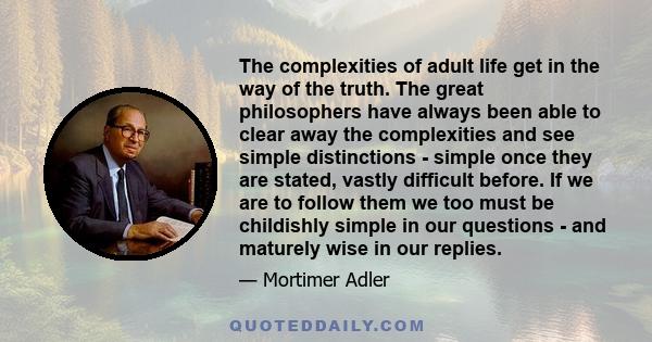 The complexities of adult life get in the way of the truth. The great philosophers have always been able to clear away the complexities and see simple distinctions - simple once they are stated, vastly difficult before. 