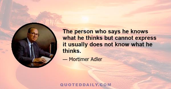 The person who says he knows what he thinks but cannot express it usually does not know what he thinks.