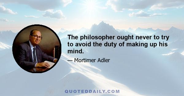 The philosopher ought never to try to avoid the duty of making up his mind.