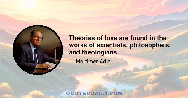 Theories of love are found in the works of scientists, philosophers, and theologians.