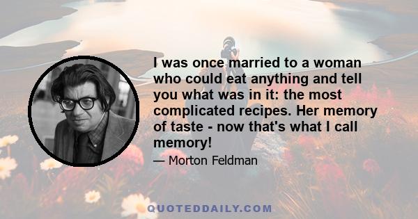 I was once married to a woman who could eat anything and tell you what was in it: the most complicated recipes. Her memory of taste - now that's what I call memory!