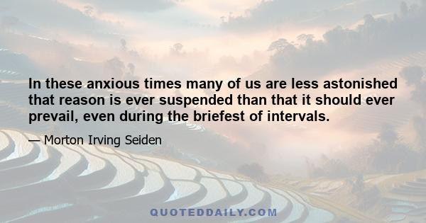 In these anxious times many of us are less astonished that reason is ever suspended than that it should ever prevail, even during the briefest of intervals.