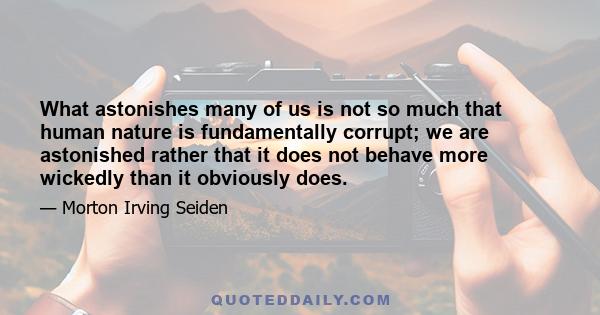 What astonishes many of us is not so much that human nature is fundamentally corrupt; we are astonished rather that it does not behave more wickedly than it obviously does.