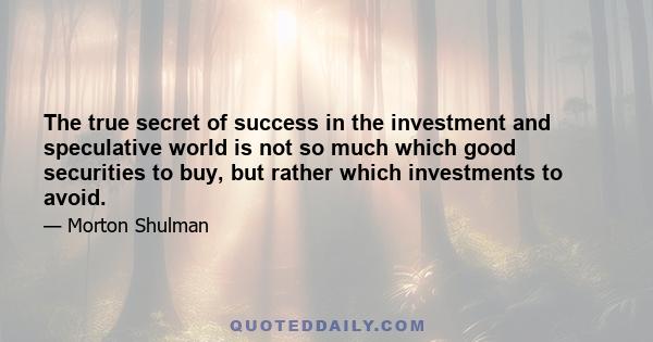 The true secret of success in the investment and speculative world is not so much which good securities to buy, but rather which investments to avoid.