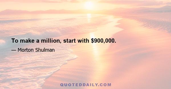 To make a million, start with $900,000.