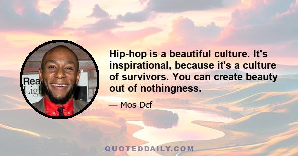 Hip-hop is a beautiful culture. It's inspirational, because it's a culture of survivors. You can create beauty out of nothingness.