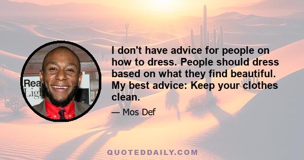 I don't have advice for people on how to dress. People should dress based on what they find beautiful. My best advice: Keep your clothes clean.