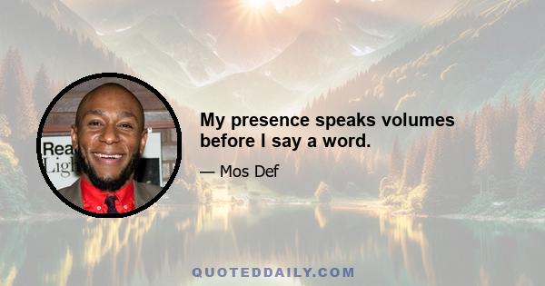 My presence speaks volumes before I say a word.