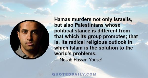 Hamas murders not only Israelis, but also Palestinians whose political stance is different from that which its group promotes; that is, its radical religious outlook in which Islam is the solution to the world's