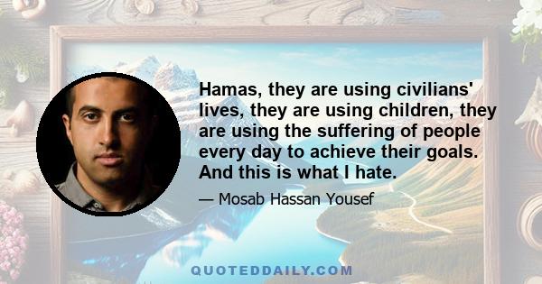 Hamas, they are using civilians' lives, they are using children, they are using the suffering of people every day to achieve their goals. And this is what I hate.