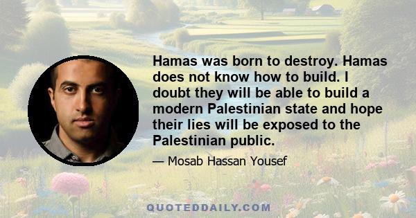 Hamas was born to destroy. Hamas does not know how to build. I doubt they will be able to build a modern Palestinian state and hope their lies will be exposed to the Palestinian public.