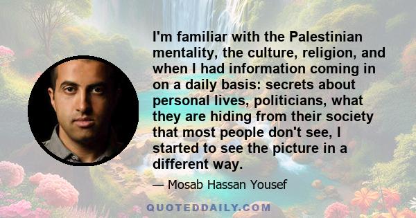 I'm familiar with the Palestinian mentality, the culture, religion, and when I had information coming in on a daily basis: secrets about personal lives, politicians, what they are hiding from their society that most