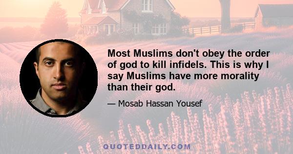 Most Muslims don't obey the order of god to kill infidels. This is why I say Muslims have more morality than their god.