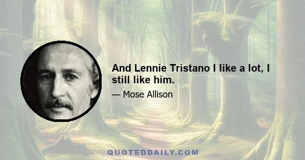 And Lennie Tristano I like a lot, I still like him.