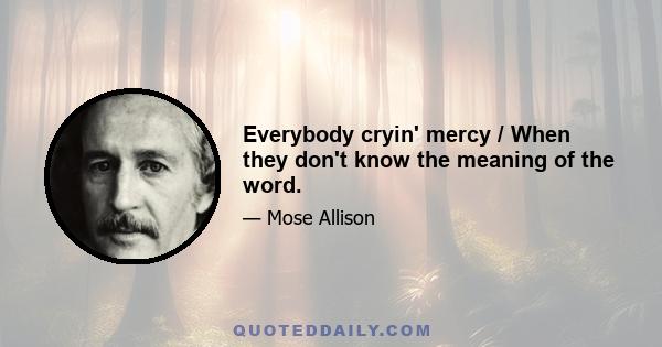 Everybody cryin' mercy / When they don't know the meaning of the word.