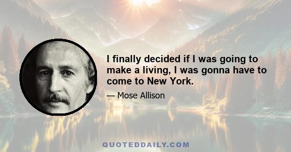 I finally decided if I was going to make a living, I was gonna have to come to New York.