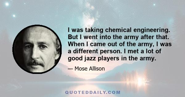 I was taking chemical engineering. But I went into the army after that. When I came out of the army, I was a different person. I met a lot of good jazz players in the army.