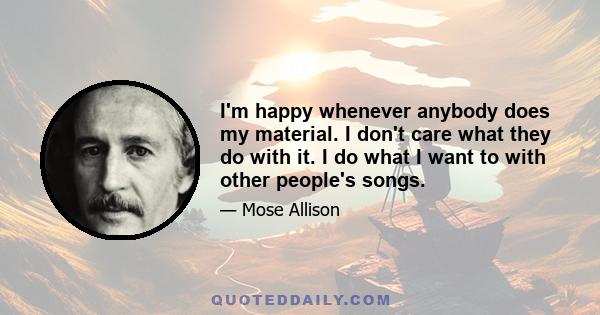 I'm happy whenever anybody does my material. I don't care what they do with it. I do what I want to with other people's songs.