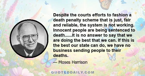 Despite the courts efforts to fashion a death penalty scheme that is just, fair and reliable, the system is not working. Innocent people are being sentenced to death......It is no answer to say that we are doing the