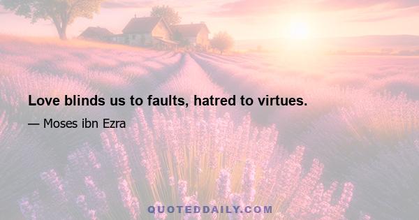 Love blinds us to faults, hatred to virtues.