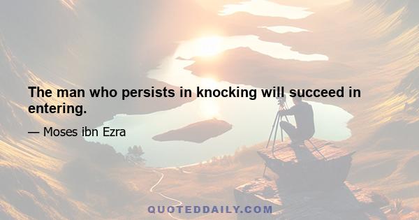 The man who persists in knocking will succeed in entering.