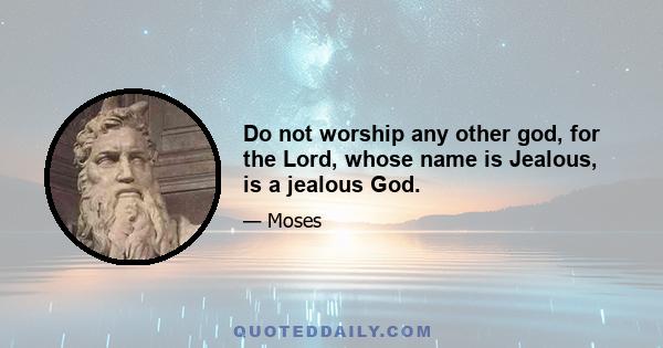 Do not worship any other god, for the Lord, whose name is Jealous, is a jealous God.