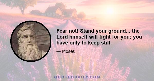 Fear not! Stand your ground... the Lord himself will fight for you; you have only to keep still.