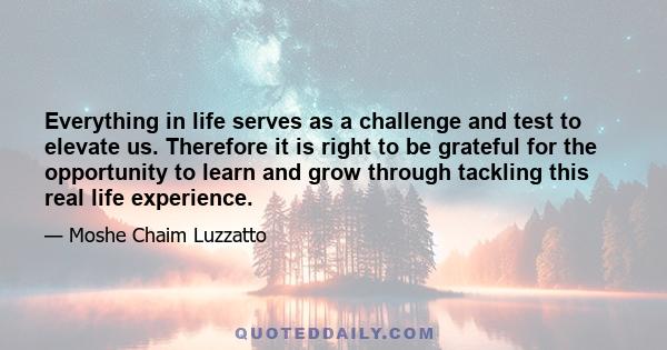 Everything in life serves as a challenge and test to elevate us. Therefore it is right to be grateful for the opportunity to learn and grow through tackling this real life experience.