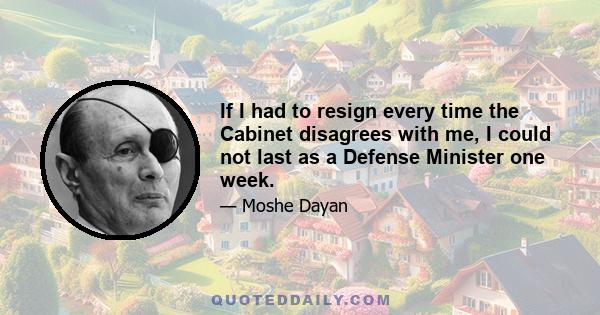 If I had to resign every time the Cabinet disagrees with me, I could not last as a Defense Minister one week.