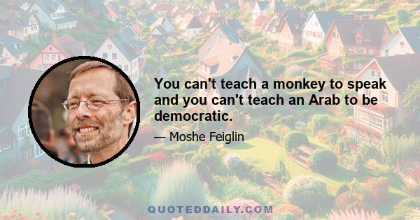 You can't teach a monkey to speak and you can't teach an Arab to be democratic.