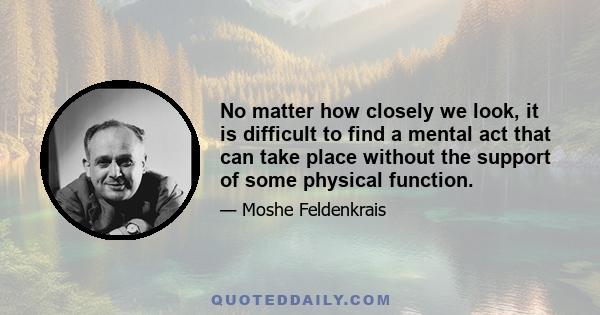 No matter how closely we look, it is difficult to find a mental act that can take place without the support of some physical function.