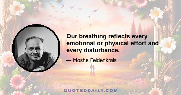 Our breathing reflects every emotional or physical effort and every disturbance.