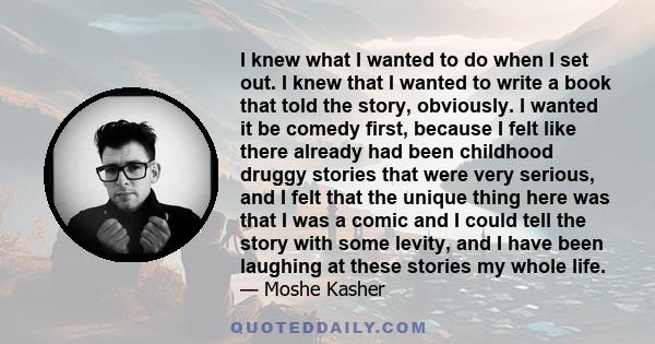 I knew what I wanted to do when I set out. I knew that I wanted to write a book that told the story, obviously. I wanted it be comedy first, because I felt like there already had been childhood druggy stories that were