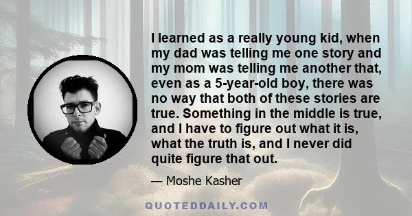 I learned as a really young kid, when my dad was telling me one story and my mom was telling me another that, even as a 5-year-old boy, there was no way that both of these stories are true. Something in the middle is