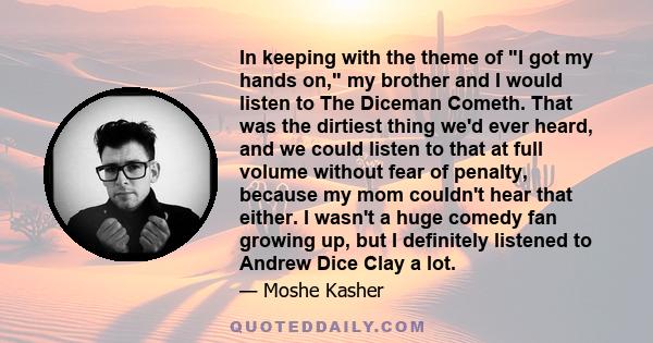 In keeping with the theme of I got my hands on, my brother and I would listen to The Diceman Cometh. That was the dirtiest thing we'd ever heard, and we could listen to that at full volume without fear of penalty,