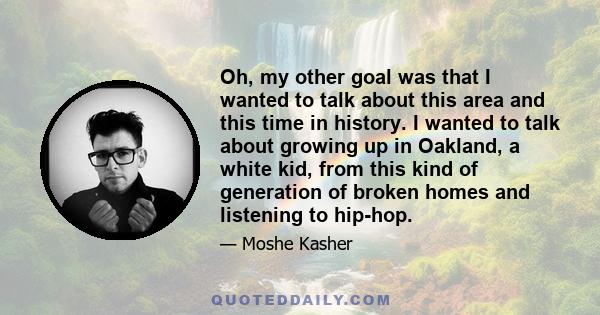 Oh, my other goal was that I wanted to talk about this area and this time in history. I wanted to talk about growing up in Oakland, a white kid, from this kind of generation of broken homes and listening to hip-hop.