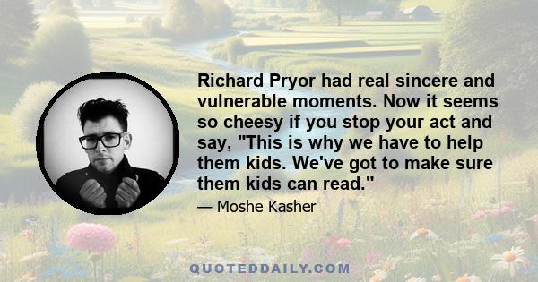 Richard Pryor had real sincere and vulnerable moments. Now it seems so cheesy if you stop your act and say, This is why we have to help them kids. We've got to make sure them kids can read.