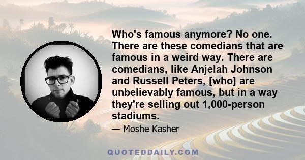 Who's famous anymore? No one. There are these comedians that are famous in a weird way. There are comedians, like Anjelah Johnson and Russell Peters, [who] are unbelievably famous, but in a way they're selling out