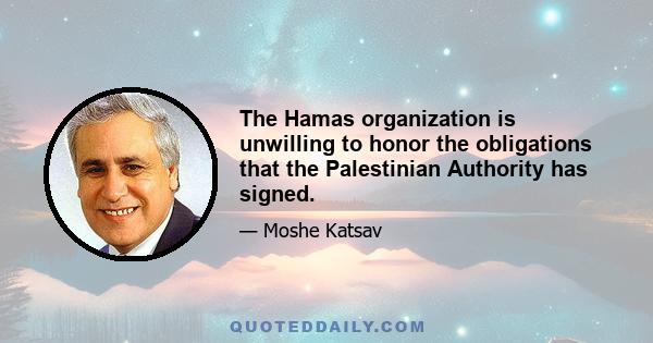 The Hamas organization is unwilling to honor the obligations that the Palestinian Authority has signed.