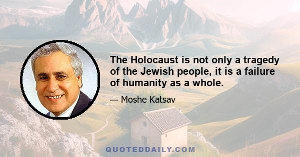 The Holocaust is not only a tragedy of the Jewish people, it is a failure of humanity as a whole.